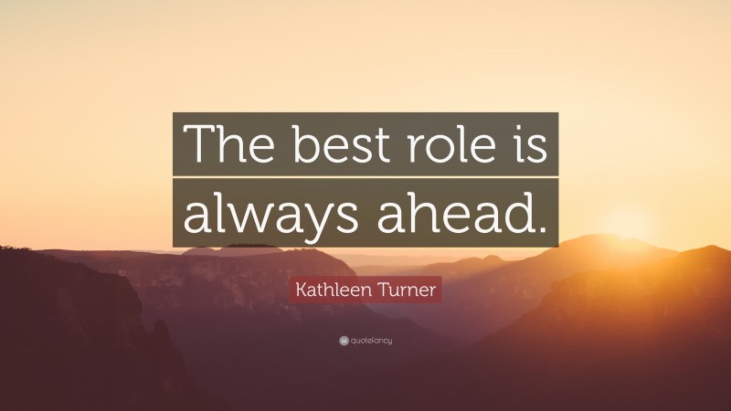 Kathleen Turner Quote: “The best role is always ahead.”