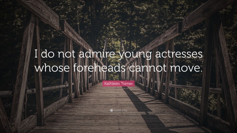 Kathleen Turner Quote: “I do not admire young actresses whose foreheads cannot move.”