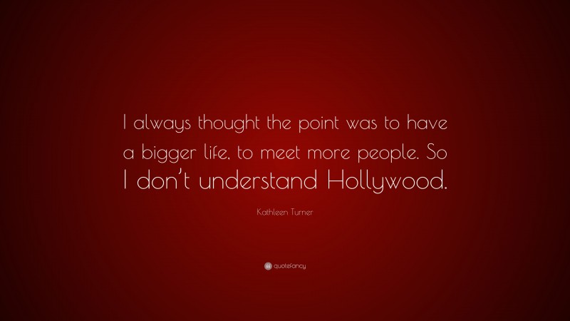 Kathleen Turner Quote: “I always thought the point was to have a bigger life, to meet more people. So I don’t understand Hollywood.”