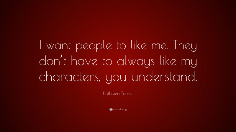 Kathleen Turner Quote: “I want people to like me. They don’t have to always like my characters, you understand.”