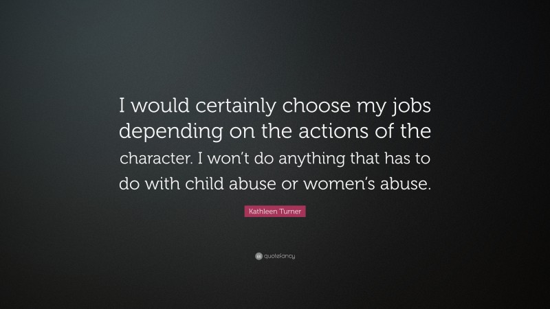 Kathleen Turner Quote: “I would certainly choose my jobs depending on the actions of the character. I won’t do anything that has to do with child abuse or women’s abuse.”
