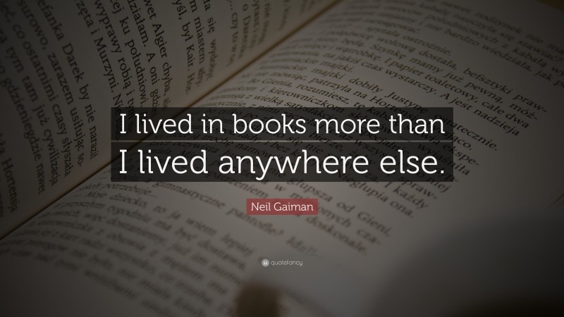 Neil Gaiman Quote: “I lived in books more than I lived anywhere else.”