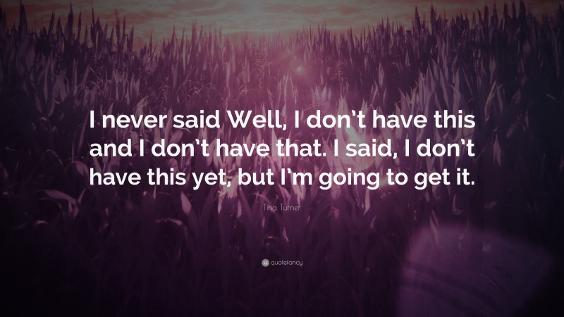 Tina Turner Quote: “I never said Well, I don’t have this and I don’t have that. I said, I don’t have this yet, but I’m going to get it.”