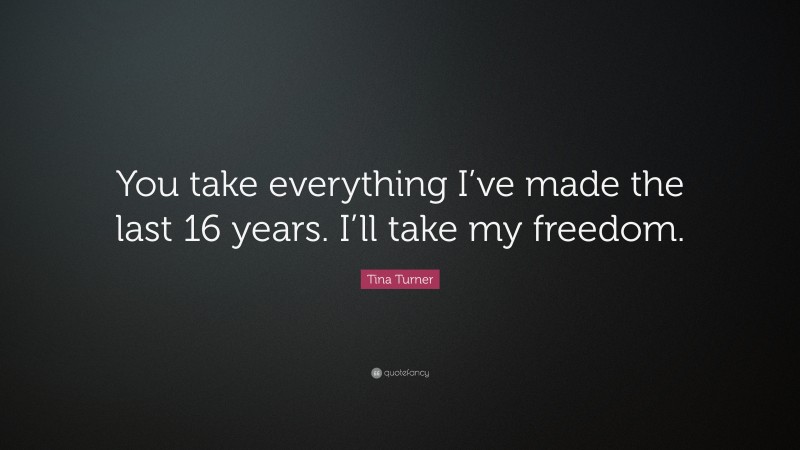 Tina Turner Quote: “You take everything I’ve made the last 16 years. I’ll take my freedom.”