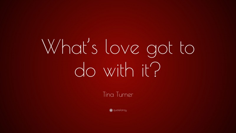Tina Turner Quote: “What’s love got to do with it?”