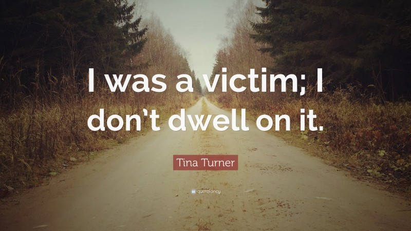 Tina Turner Quote: “I was a victim; I don’t dwell on it.”