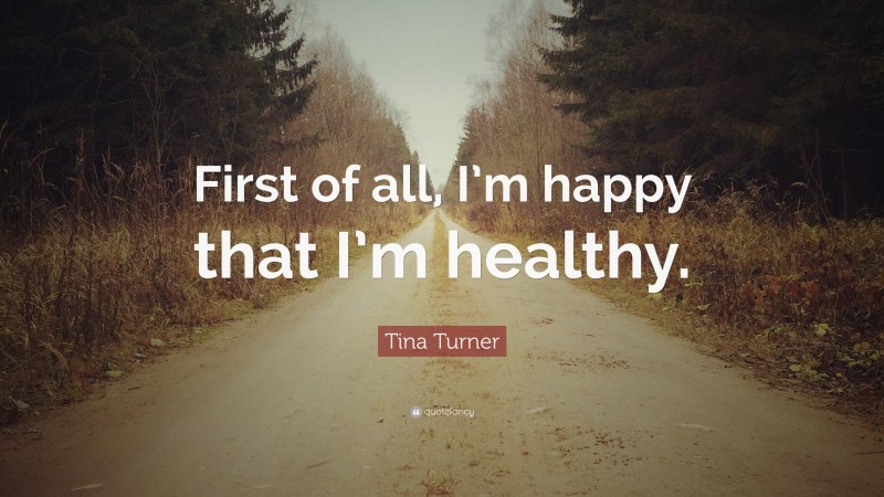 Tina Turner Quote: “First of all, I’m happy that I’m healthy.”