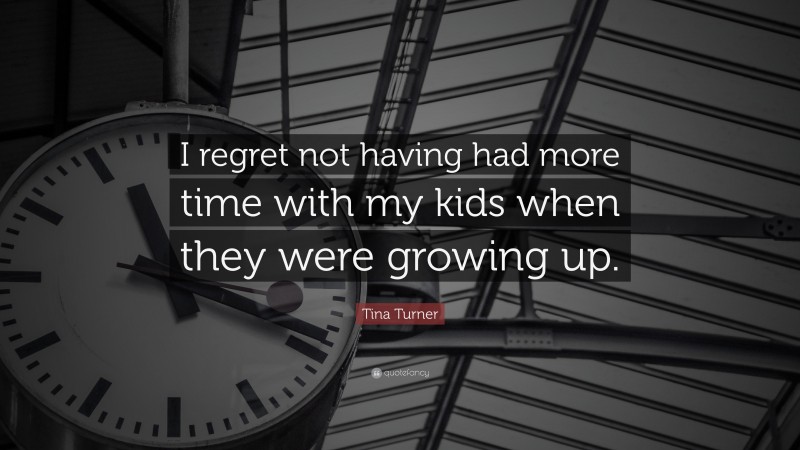 Tina Turner Quote: “I regret not having had more time with my kids when they were growing up.”