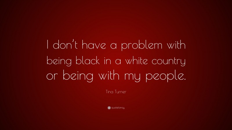 Tina Turner Quote: “I don’t have a problem with being black in a white country or being with my people.”