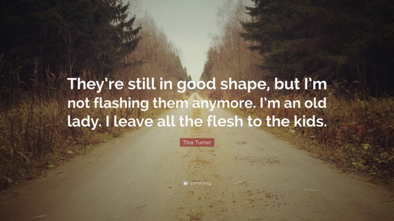 Tina Turner Quote: “They’re still in good shape, but I’m not flashing them anymore. I’m an old lady. I leave all the flesh to the kids.”