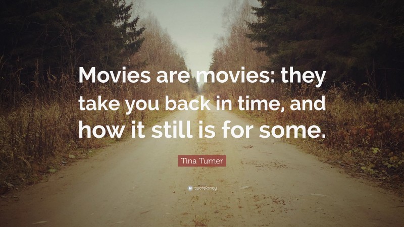 Tina Turner Quote: “Movies are movies: they take you back in time, and how it still is for some.”