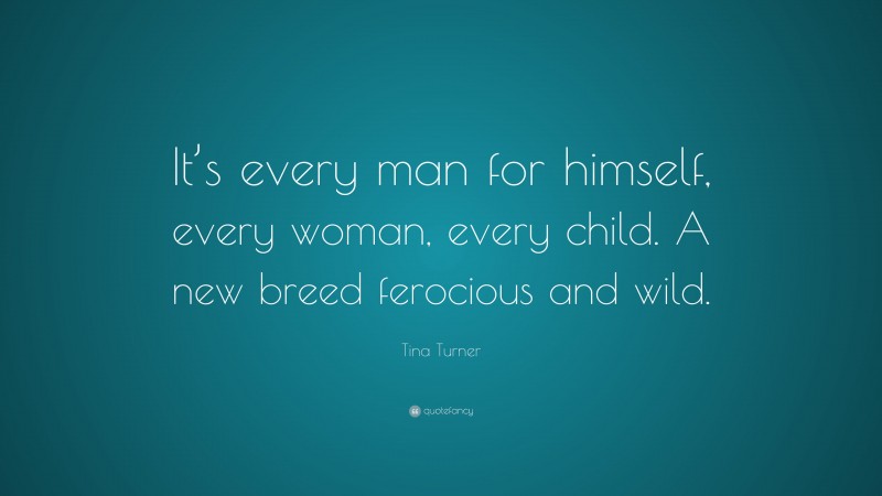 Tina Turner Quote: “It’s every man for himself, every woman, every child. A new breed ferocious and wild.”