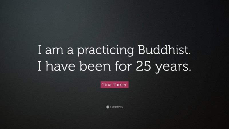 Tina Turner Quote: “I am a practicing Buddhist. I have been for 25 years.”