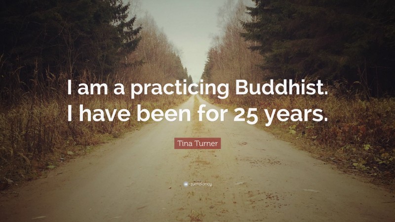 Tina Turner Quote: “I am a practicing Buddhist. I have been for 25 years.”