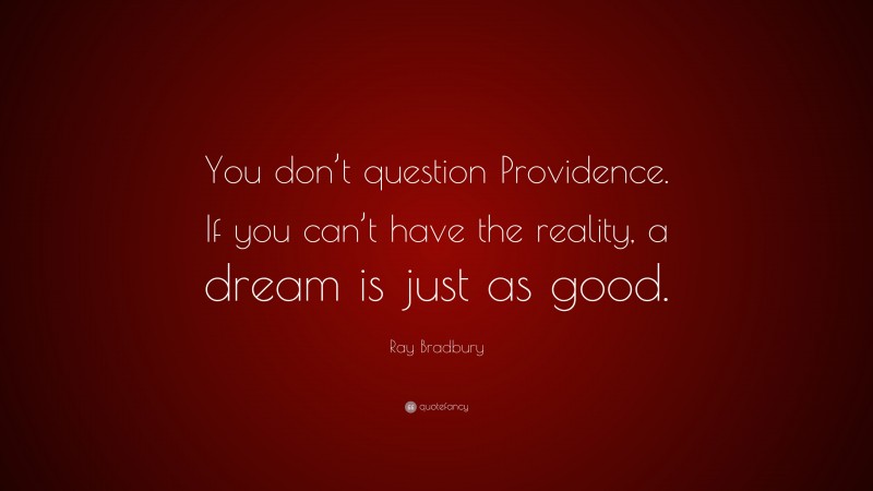 Ray Bradbury Quote: “You don’t question Providence. If you can’t have the reality, a dream is just as good.”