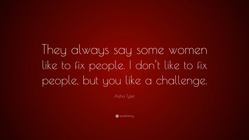 Aisha Tyler Quote: “They always say some women like to fix people. I don’t like to fix people, but you like a challenge.”