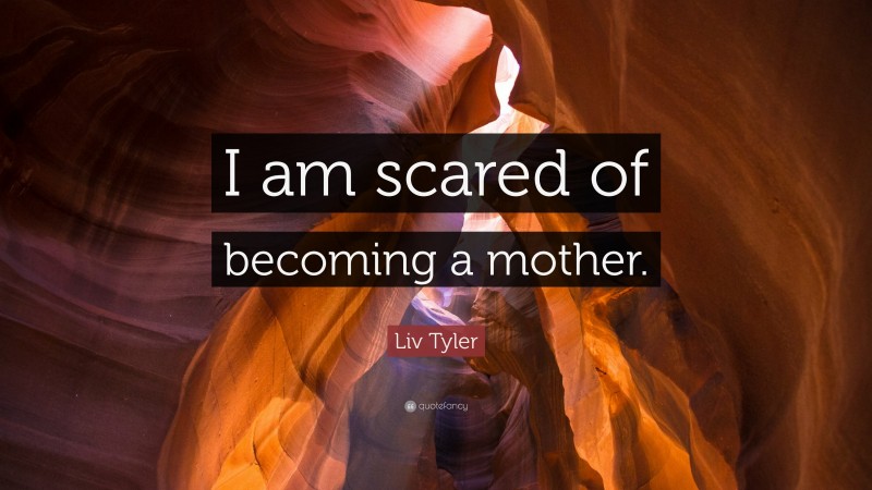 Liv Tyler Quote: “I am scared of becoming a mother.”