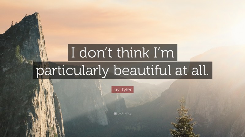 Liv Tyler Quote: “I don’t think I’m particularly beautiful at all.”