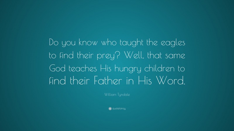 William Tyndale Quote: “Do you know who taught the eagles to find their prey? Well, that same God teaches His hungry children to find their Father in His Word.”