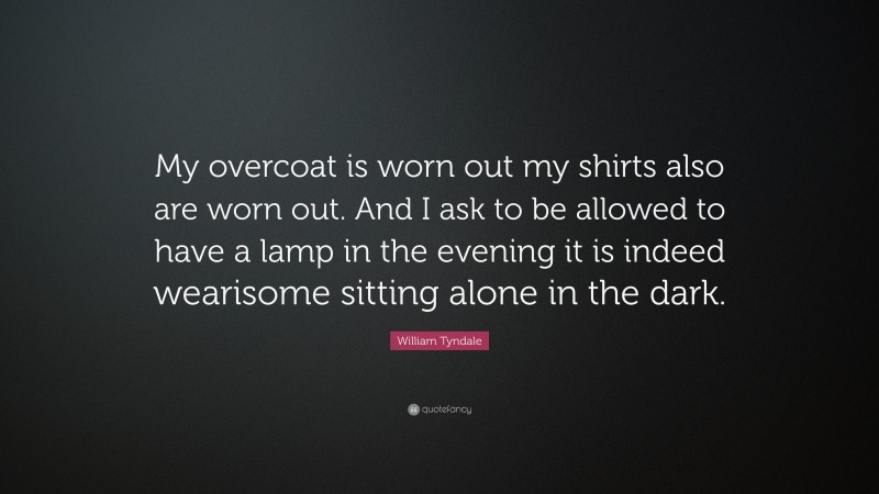 William Tyndale Quote: “My overcoat is worn out my shirts also are worn out. And I ask to be allowed to have a lamp in the evening it is indeed wearisome sitting alone in the dark.”
