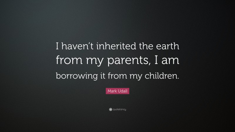 Mark Udall Quote: “I haven’t inherited the earth from my parents, I am borrowing it from my children.”