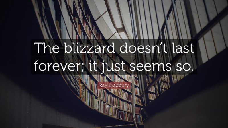 Ray Bradbury Quote: “The blizzard doesn’t last forever; it just seems so.”