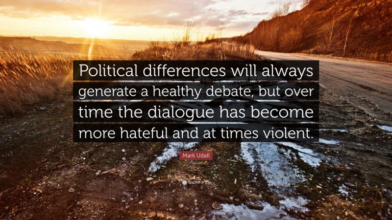 Mark Udall Quote: “Political differences will always generate a healthy debate, but over time the dialogue has become more hateful and at times violent.”