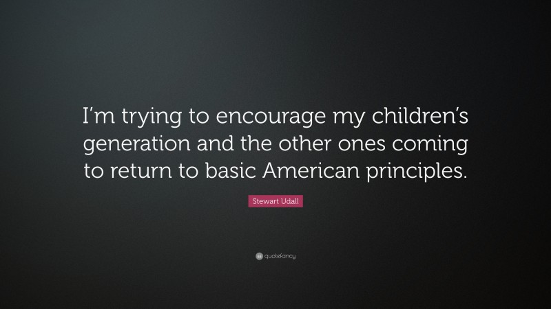 Stewart Udall Quote: “I’m trying to encourage my children’s generation and the other ones coming to return to basic American principles.”
