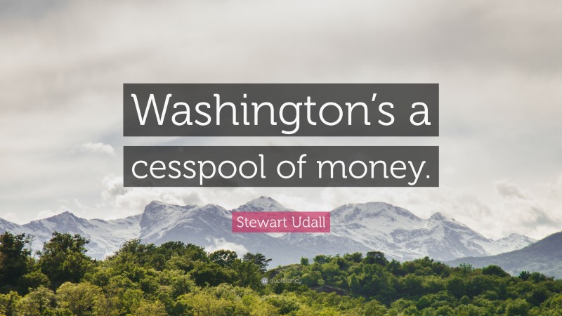 Stewart Udall Quote: “Washington’s a cesspool of money.”
