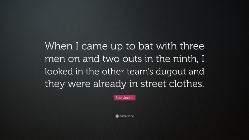 Bob Uecker Quote: “When I came up to bat with three men on and two outs in the ninth, I looked in the other team’s dugout and they were already in street clothes.”