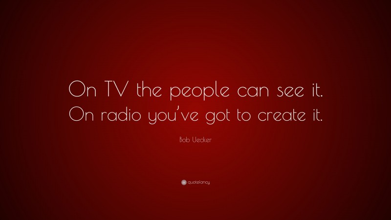 Bob Uecker Quote: “On TV the people can see it. On radio you’ve got to create it.”