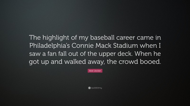 Bob Uecker Quote: “The highlight of my baseball career came in Philadelphia’s Connie Mack Stadium when I saw a fan fall out of the upper deck. When he got up and walked away, the crowd booed.”