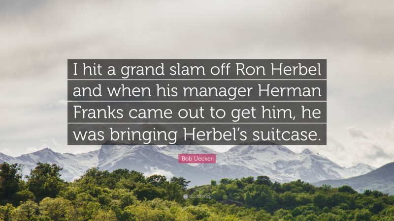 Bob Uecker Quote: “I hit a grand slam off Ron Herbel and when his manager Herman Franks came out to get him, he was bringing Herbel’s suitcase.”