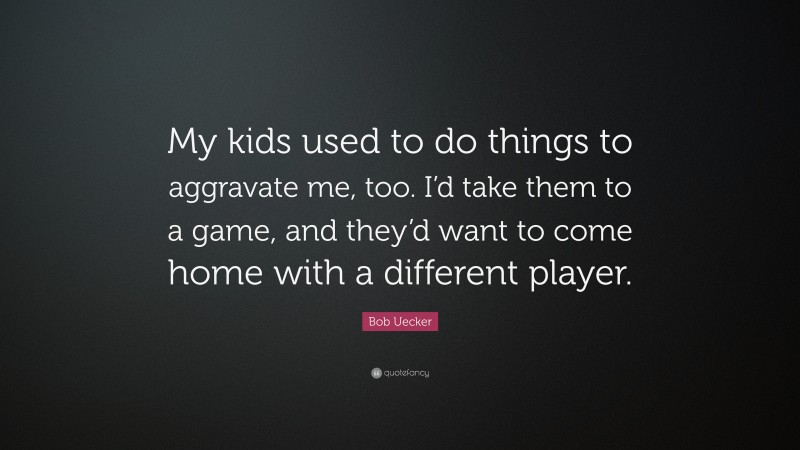 Bob Uecker Quote: “My kids used to do things to aggravate me, too. I’d take them to a game, and they’d want to come home with a different player.”