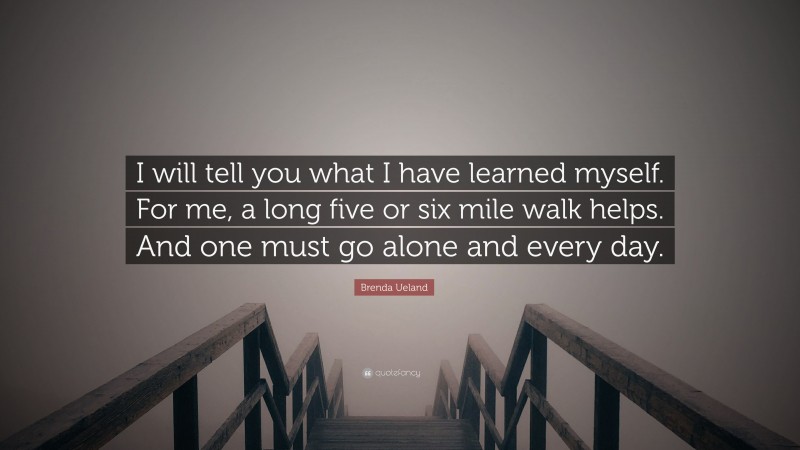 Brenda Ueland Quote: “I will tell you what I have learned myself. For me, a long five or six mile walk helps. And one must go alone and every day.”