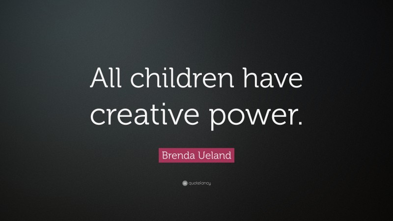 Brenda Ueland Quote: “All children have creative power.”