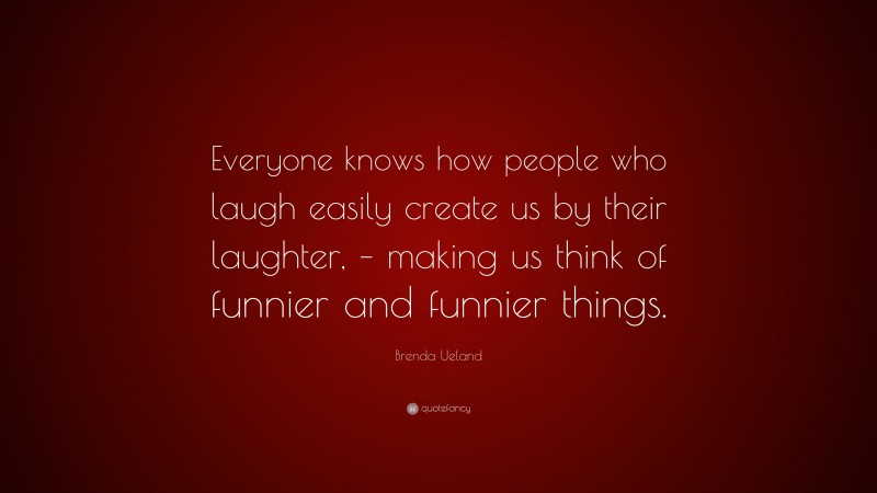 Brenda Ueland Quote: “Everyone knows how people who laugh easily create us by their laughter, – making us think of funnier and funnier things.”