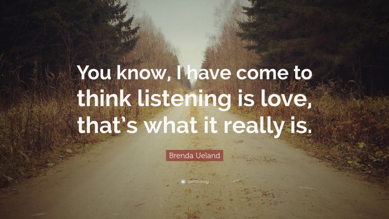 Brenda Ueland Quote: “You know, I have come to think listening is love, that’s what it really is.”