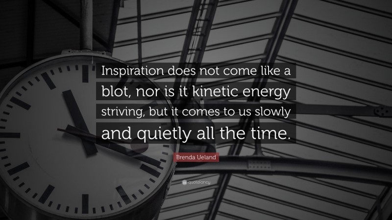 Brenda Ueland Quote: “Inspiration does not come like a blot, nor is it kinetic energy striving, but it comes to us slowly and quietly all the time.”