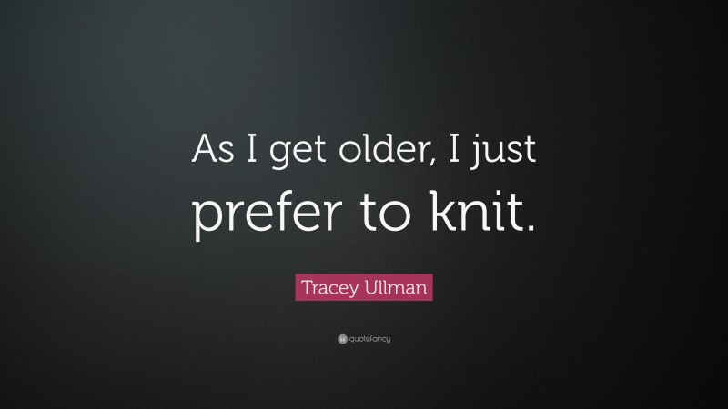 Tracey Ullman Quote: “As I get older, I just prefer to knit.”