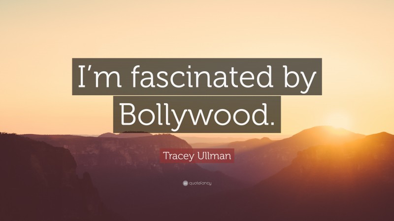 Tracey Ullman Quote: “I’m fascinated by Bollywood.”