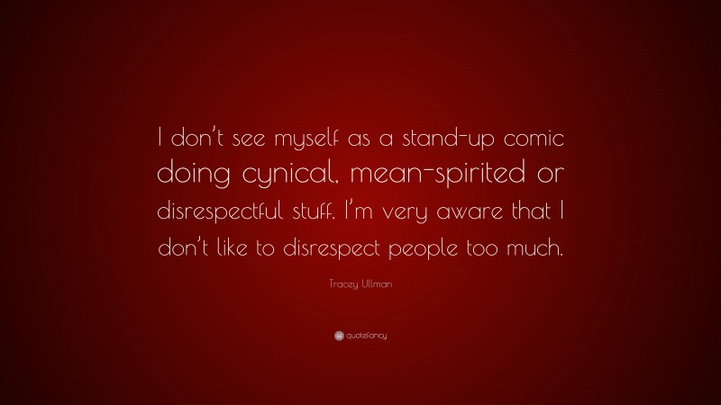Tracey Ullman Quote: “I don’t see myself as a stand-up comic doing cynical, mean-spirited or disrespectful stuff. I’m very aware that I don’t like to disrespect people too much.”