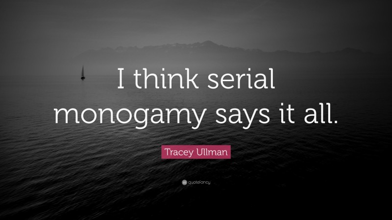 Tracey Ullman Quote: “I think serial monogamy says it all.”