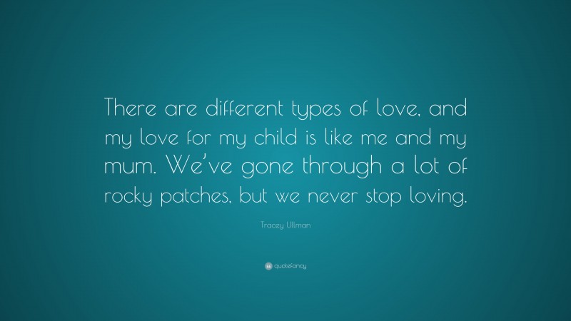 Tracey Ullman Quote: “There are different types of love, and my love for my child is like me and my mum. We’ve gone through a lot of rocky patches, but we never stop loving.”