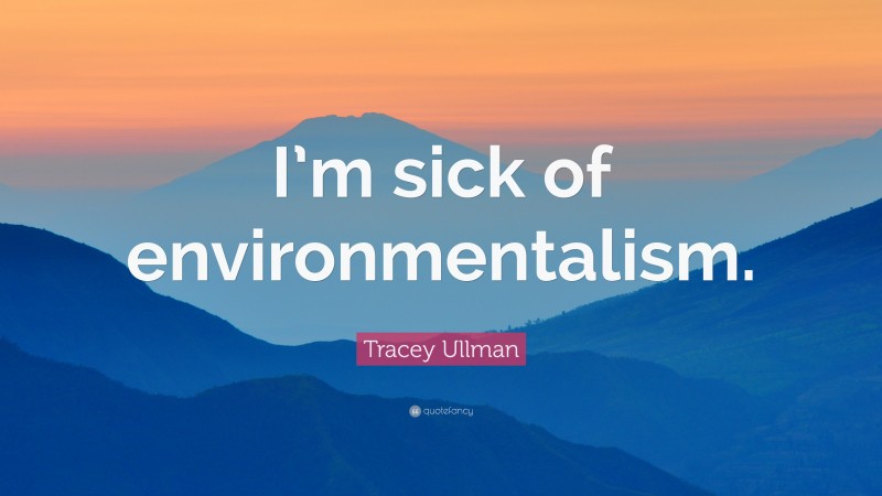 Tracey Ullman Quote: “I’m sick of environmentalism.”