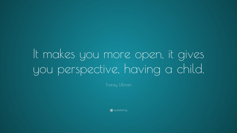 Tracey Ullman Quote: “It makes you more open, it gives you perspective, having a child.”