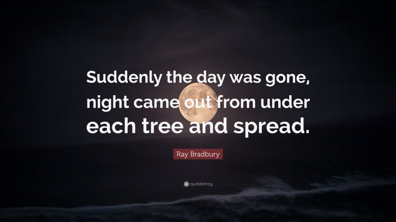Ray Bradbury Quote: “Suddenly the day was gone, night came out from under each tree and spread.”