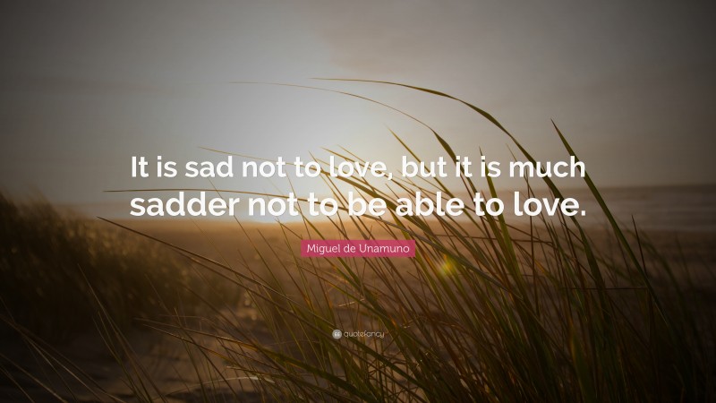 Miguel de Unamuno Quote: “It is sad not to love, but it is much sadder not to be able to love.”