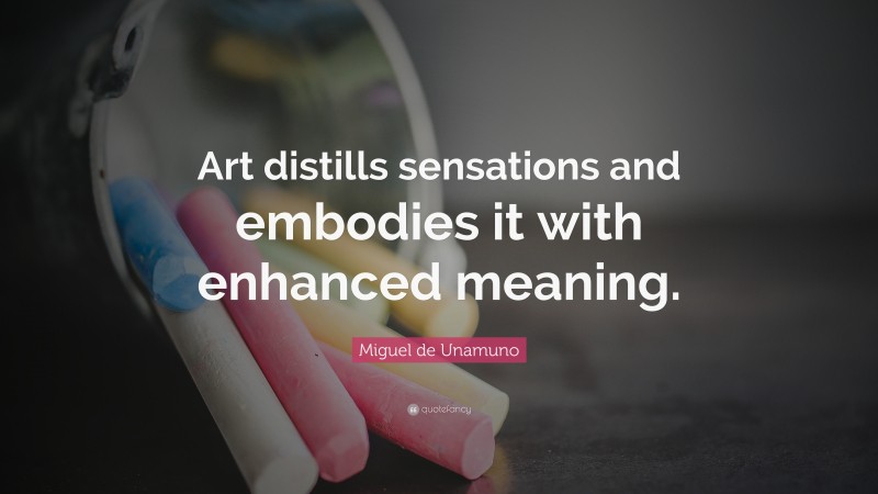 Miguel de Unamuno Quote: “Art distills sensations and embodies it with enhanced meaning.”