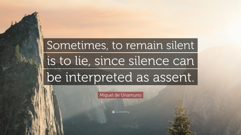 Miguel de Unamuno Quote: “Sometimes, to remain silent is to lie, since silence can be interpreted as assent.”